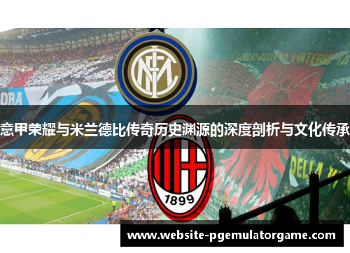 意甲荣耀与米兰德比传奇历史渊源的深度剖析与文化传承