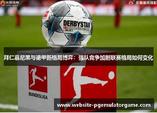拜仁慕尼黑与德甲新格局博弈：强队竞争加剧联赛格局如何变化