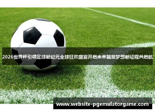 2026世界杯引领足球新纪元全球狂欢盛宴开启未来篇章梦想新征程共启航