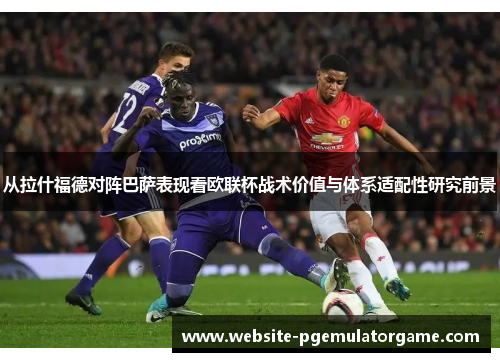 从拉什福德对阵巴萨表现看欧联杯战术价值与体系适配性研究前景