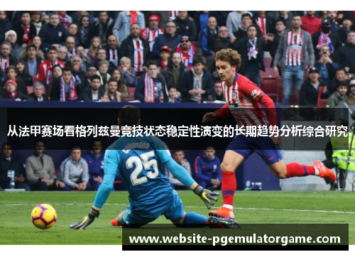 从法甲赛场看格列兹曼竞技状态稳定性演变的长期趋势分析综合研究