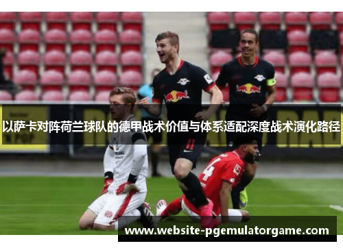 以萨卡对阵荷兰球队的德甲战术价值与体系适配深度战术演化路径