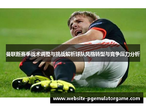 曼联新赛季战术调整与挑战解析球队风格转型与竞争压力分析