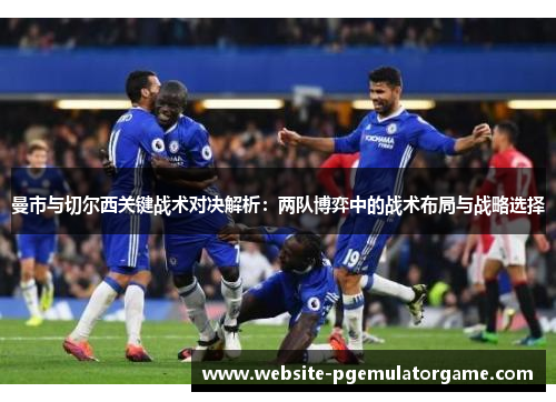 曼市与切尔西关键战术对决解析：两队博弈中的战术布局与战略选择