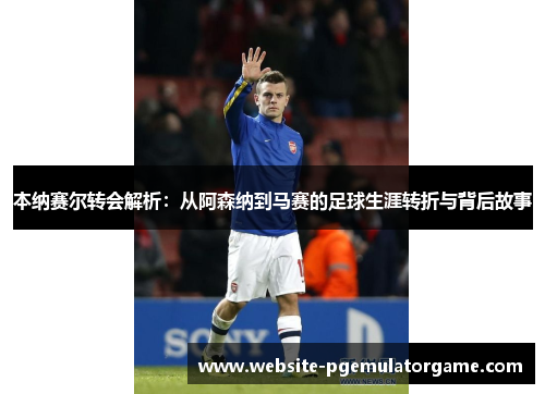 本纳赛尔转会解析：从阿森纳到马赛的足球生涯转折与背后故事