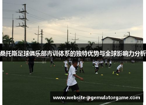 桑托斯足球俱乐部青训体系的独特优势与全球影响力分析