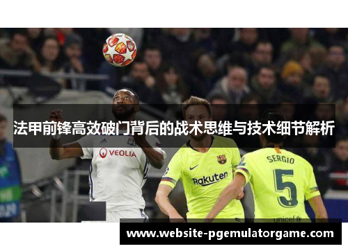 法甲前锋高效破门背后的战术思维与技术细节解析